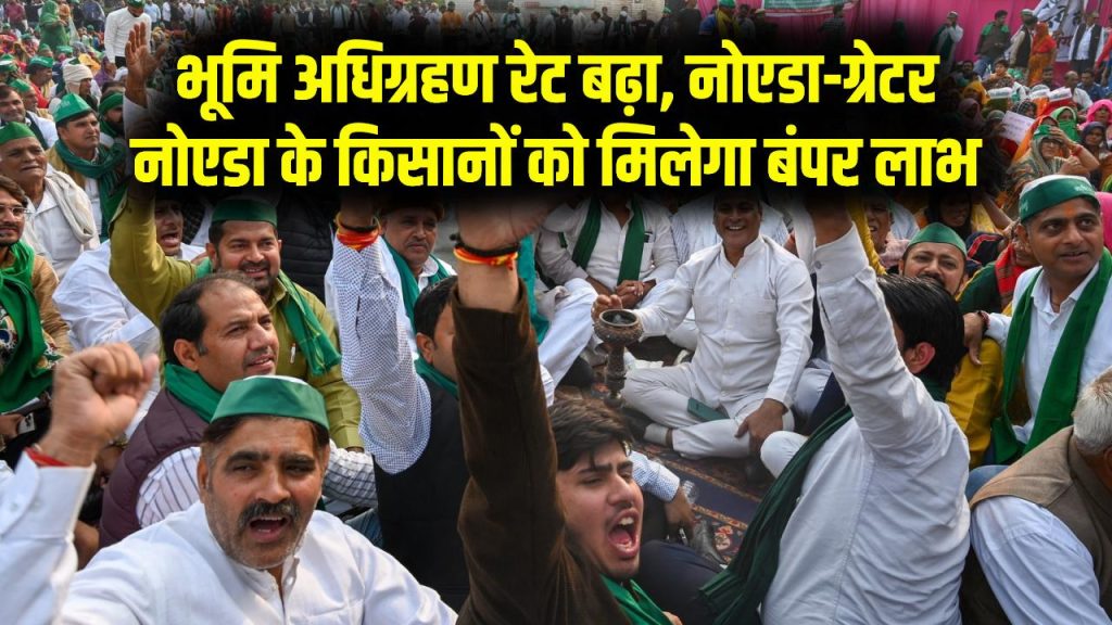 नोएडा-ग्रेटर नोएडा के किसानों को मिलेगा बड़ा मुआवजा! भूमि अधिग्रहण रेट बढ़ाने से किसानों को मिलेगा फायदा, जानें पूरी डिटेल