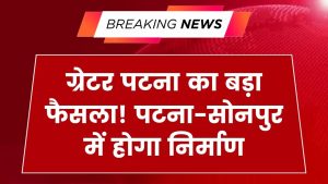 Greater Patna: बड़ा फैसला! पटना-सोनपुर में बनेगा नया ग्रेटर पटना, इन 11 शहरों की हो जाएगी मौज
