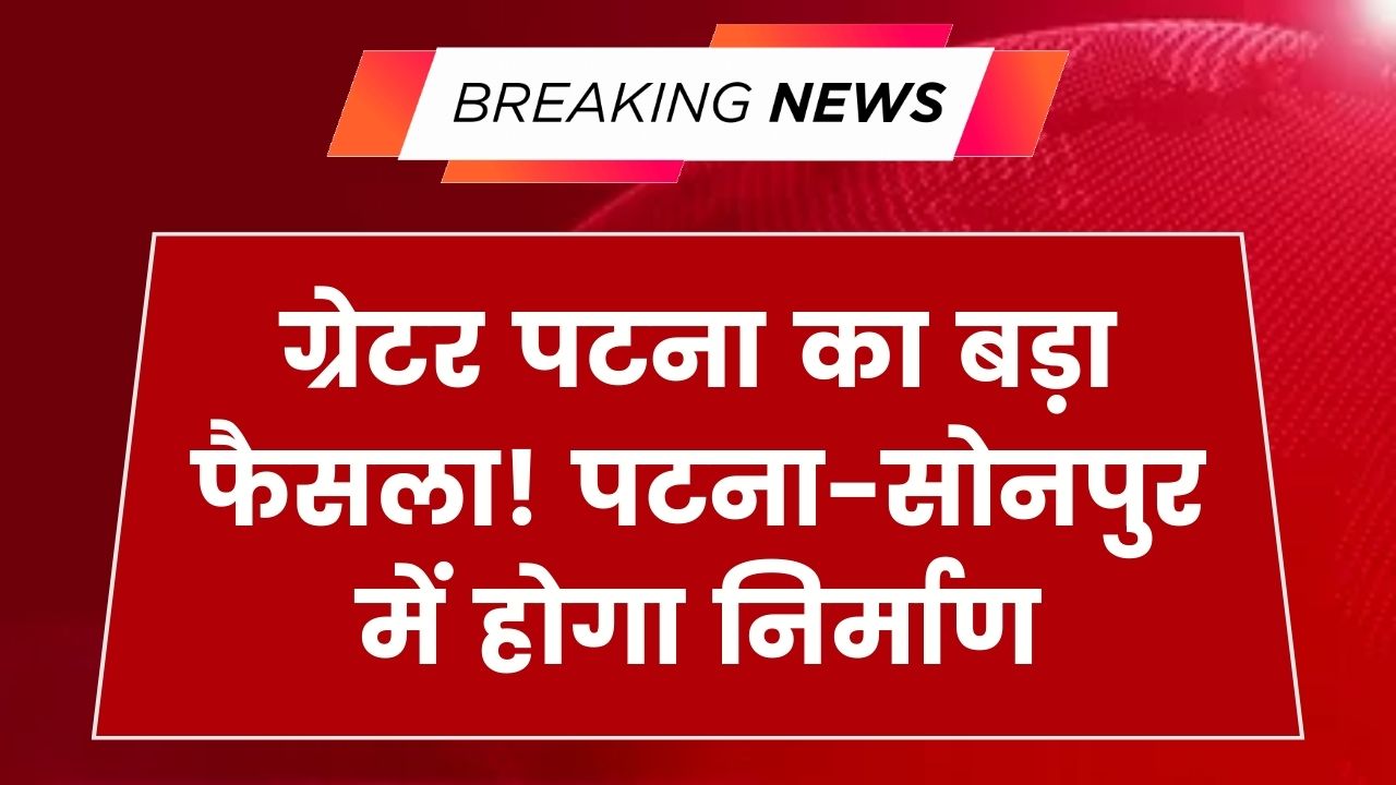 Greater Patna: बड़ा फैसला! पटना-सोनपुर में बनेगा नया ग्रेटर पटना, इन 11 शहरों की हो जाएगी मौज