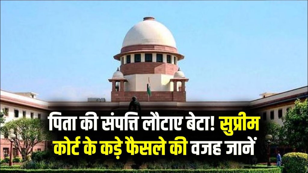 बेटा लौटाए पिता की संपत्ति! सुप्रीम कोर्ट ने क्यों दिया ऐसा कड़ा फैसला, जानें