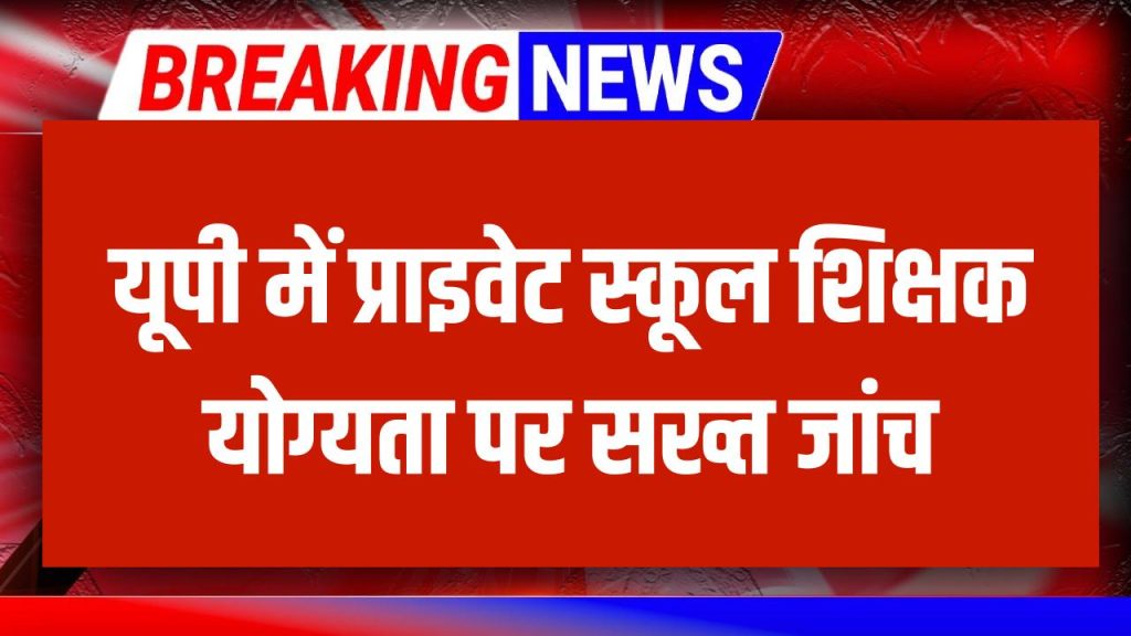 योगी सरकार का बड़ा कदम! प्राइवेट स्कूलों में टीचर्स की योग्यता की सख्त जांच, क्यों लिया गया ये फैसला, जानें पूरी वजह