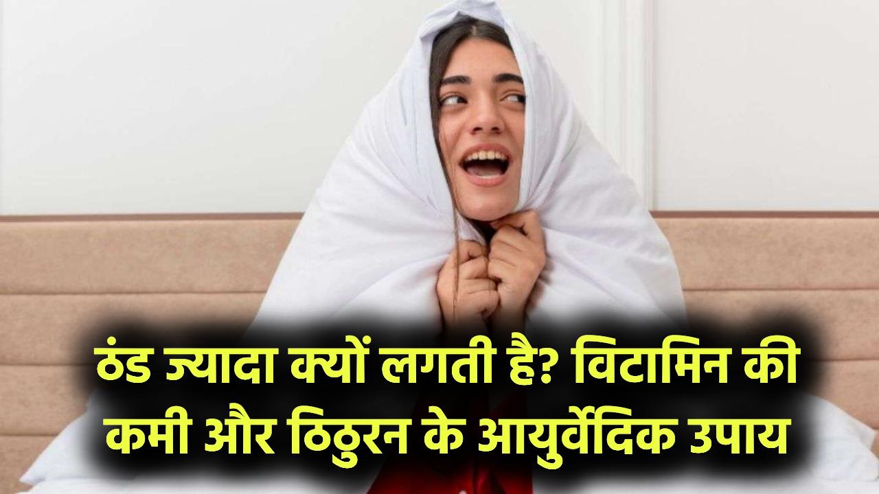 ठंड ज्यादा क्यों लगती है? किस विटामिन की कमी से बढ़ती है ठिठुरन? आयुर्वेदिक उपाय जानें
