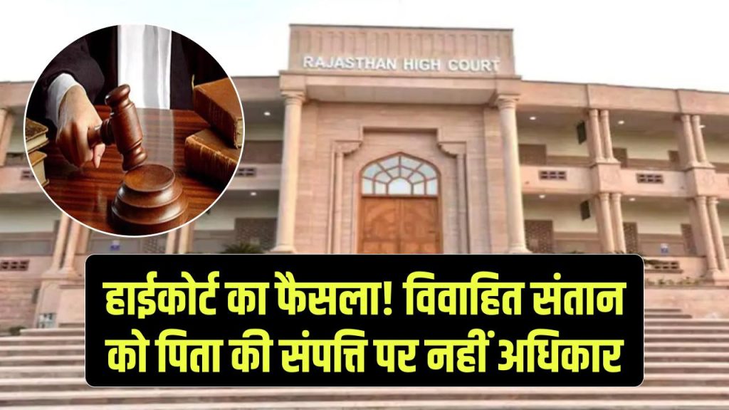 हाईकोर्ट का बड़ा फैसला! विवाहित संतान को पिता की संपत्ति पर अधिकार नहीं! बिना अनुमति नहीं कर सकते इस्तेमाल 1 married children no right on father property rajasthan high court
