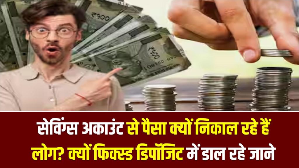 सेविंग्स अकाउंट से पैसा क्यों निकाल रहे हैं लोग? क्यों फिक्स्ड डिपॉजिट में डाल रहे जाने