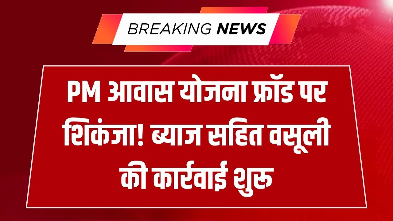 PM Awas Yojana में बड़ी कार्रवाई! फर्जी लाभ लेने वालों से ब्याज समेत वसूली जाएगी पूरी राशि, सरकार ने शुरू की जांच