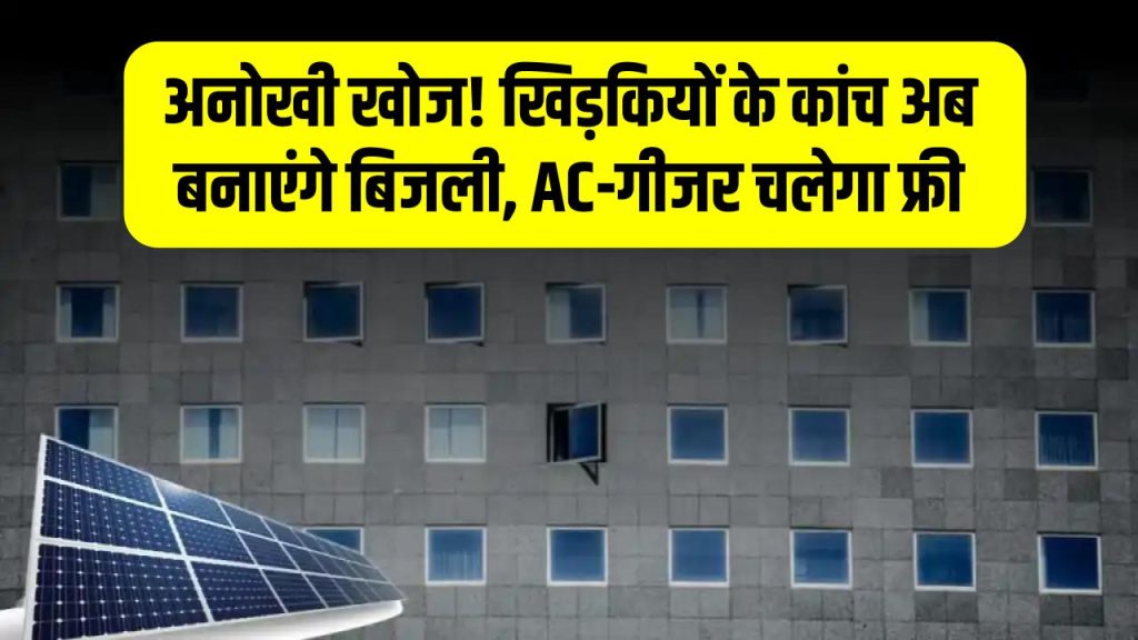 वैज्ञानिकों ने की अनोखी खोज, अब खिड़कियों के कांच बनाएंगे बिजली, ऐसी, गीजर चलेगा फ्री में!