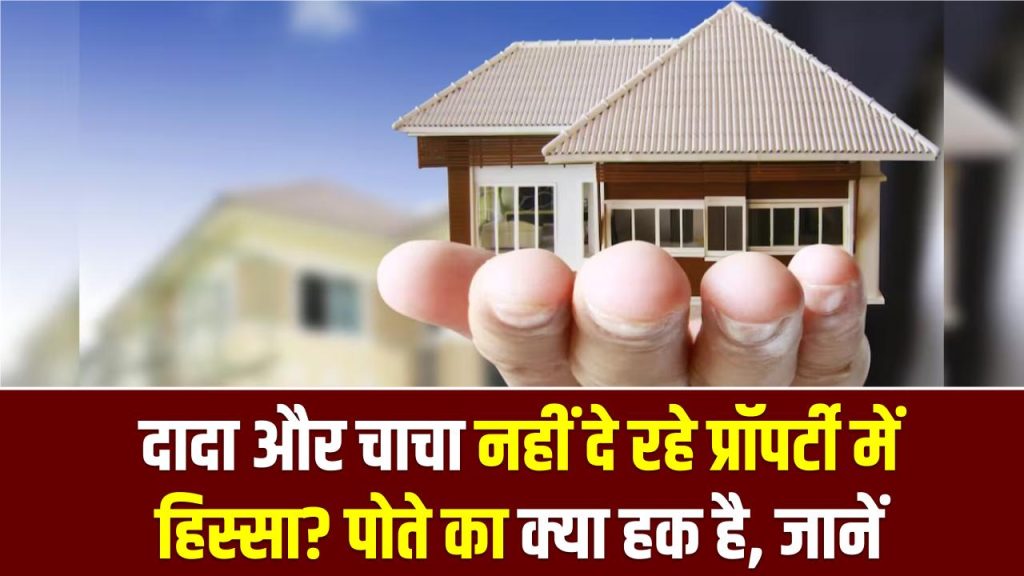 दादा और चाचा नहीं दे रहे प्रॉपर्टी में हिस्सा? पोते का क्या हक है—कानून क्या कहता है, जानें आपके अधिकार