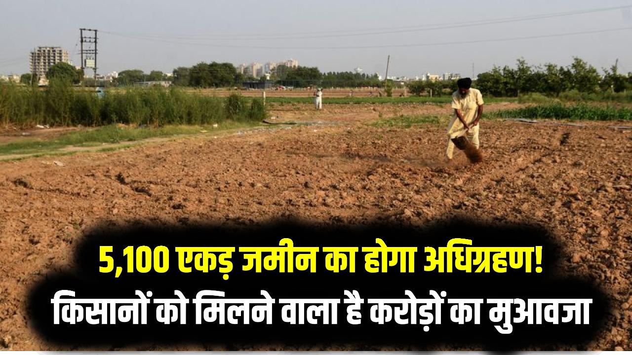 5,100 एकड़ जमीन का होगा अधिग्रहण! किसानों को मिलने वाला है करोड़ों का मुआवजा