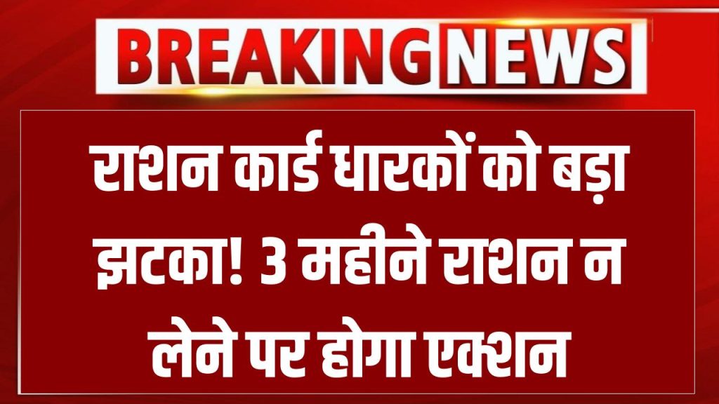 राशन कार्ड धारकों को झटका! 3 महीने से राशन नहीं लिया तो होगा ये बड़ा एक्शन, जान लें नियम