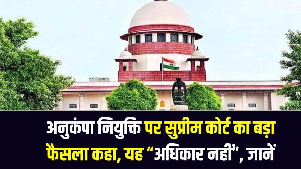 अनुकंपा नियुक्ति पर सुप्रीम कोर्ट का बड़ा फैसला—कहा, यह “अधिकार नहीं”, सिर्फ विशेष परिस्थितियों में ही मिलेगी नौकरी
