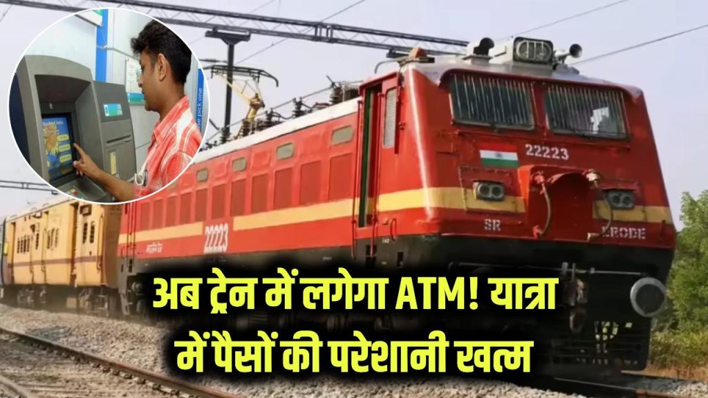 अब यात्रा के दौरान पैसों की नहीं होगी दिक्कत, ट्रेन में लगेगा ATM! नया नियम 1 atm in train railway to install cash machines