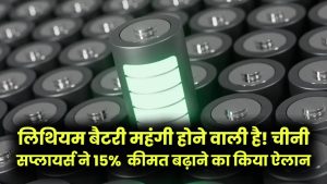China Battery News: लिथियम बैटरी महंगी होने वाली है! चीनी सप्लायर्स ने 15% तक कीमत बढ़ाने का किया ऐलान