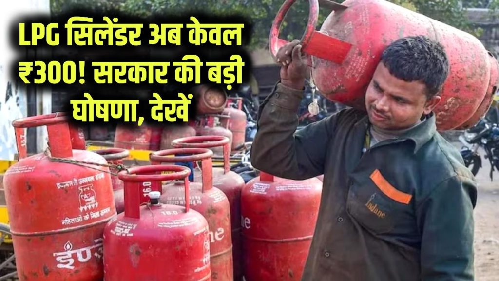 LPG सिलेंडर अब केवल ₹300! सरकार की बड़ी घोषणा, देखें 1 lpg gas cylinder at rs 300