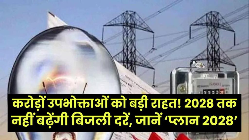 Electricity Bill Relief: करोड़ों उपभोक्ताओं को बड़ी राहत! 2028 तक नहीं बढ़ेंगी बिजली दरें, जानें ‘प्लान 2028’