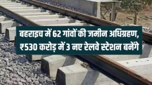 UP New Rail Line: बहराइच के 62 गांवों की जमीन का अधिग्रहण शुरू! ₹530 करोड़ का बजट पास, बनेंगे 3 नए रेलवे स्टेशन