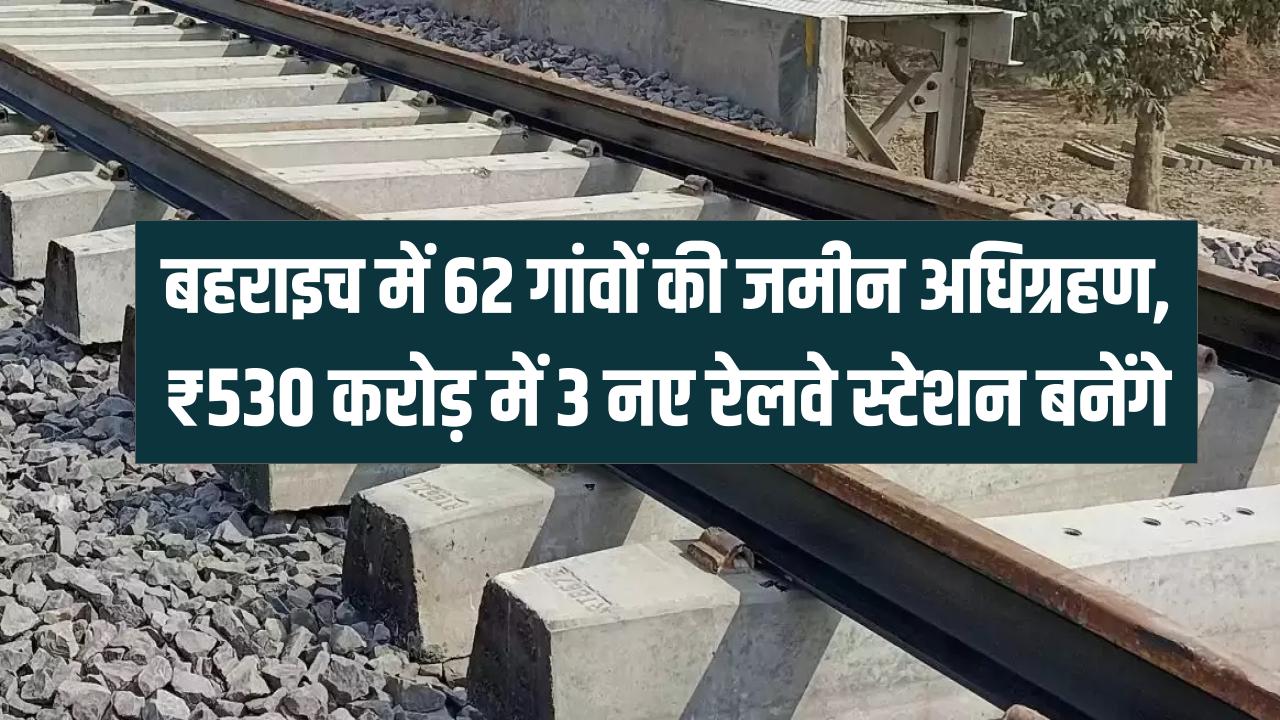 UP New Rail Line: बहराइच के 62 गांवों की जमीन का अधिग्रहण शुरू! ₹530 करोड़ का बजट पास, बनेंगे 3 नए रेलवे स्टेशन